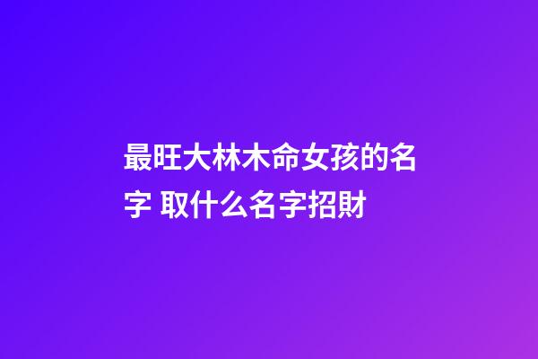 最旺大林木命女孩的名字 取什么名字招財